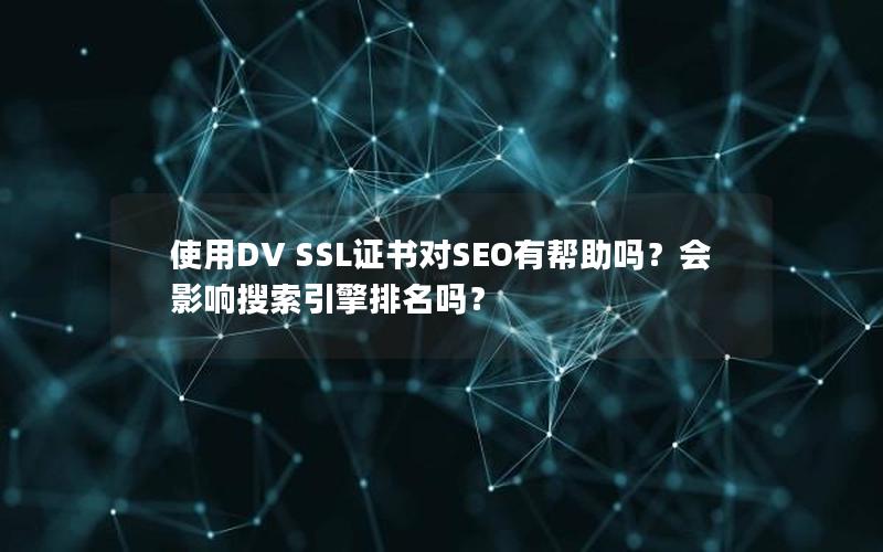 使用DV SSL证书对SEO有帮助吗？会影响搜索引擎排名吗？