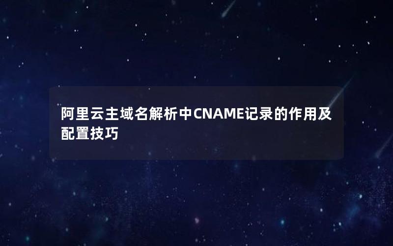 阿里云主域名解析中CNAME记录的作用及配置技巧