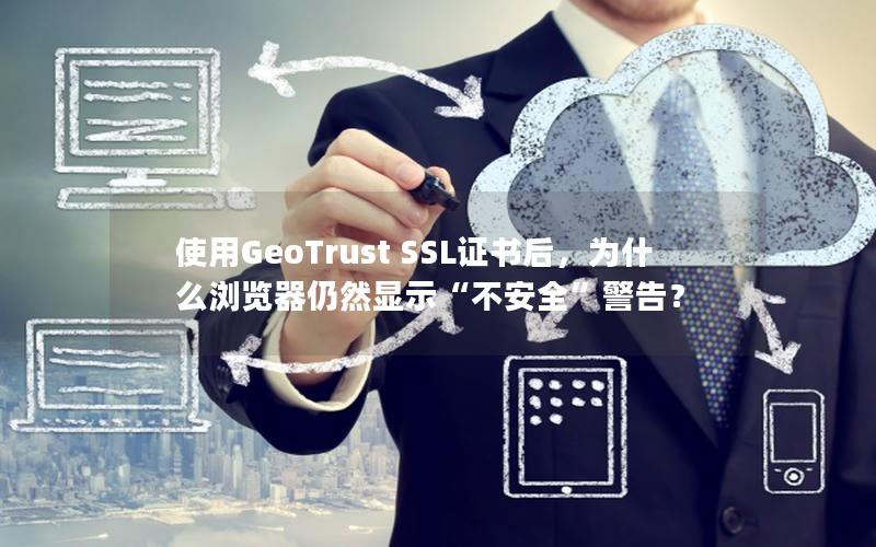 使用GeoTrust SSL证书后，为什么浏览器仍然显示“不安全”警告？