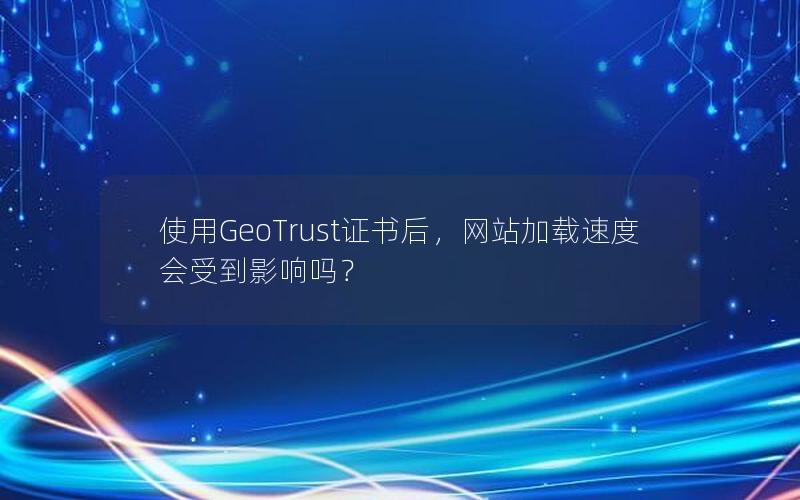 使用GeoTrust证书后，网站加载速度会受到影响吗？
