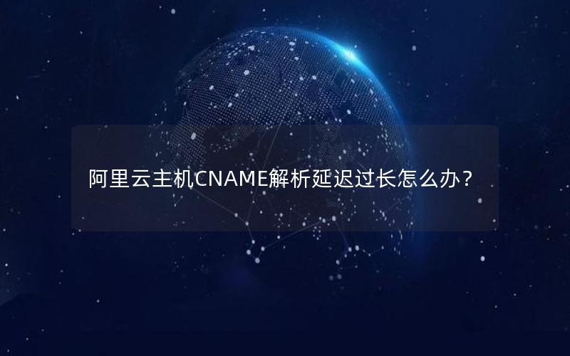 阿里云主机CNAME解析延迟过长怎么办？