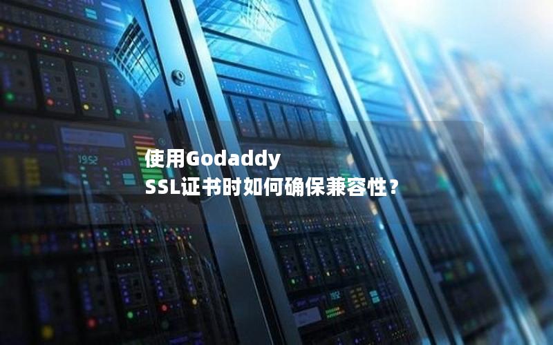 使用Godaddy SSL证书时如何确保兼容性？