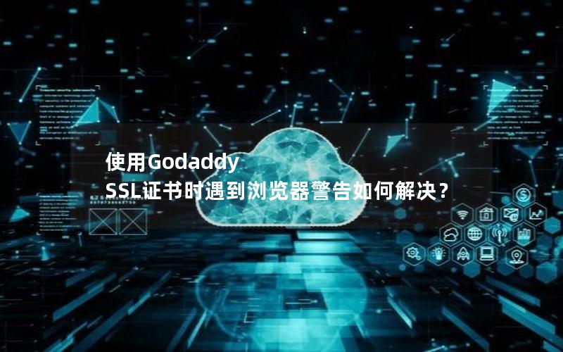 使用Godaddy SSL证书时遇到浏览器警告如何解决？