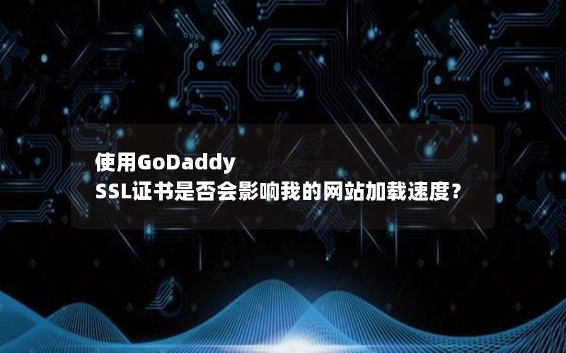 使用GoDaddy SSL证书是否会影响我的网站加载速度？