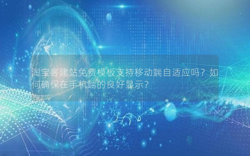 淘宝客建站免费模板支持移动端自适应吗？如何确保在手机端的良好显示？
