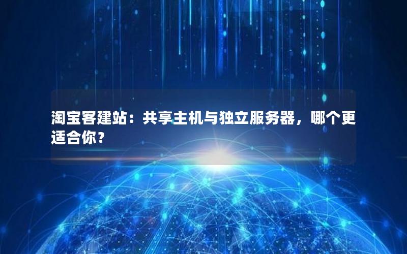 淘宝客建站：共享主机与独立服务器，哪个更适合你？