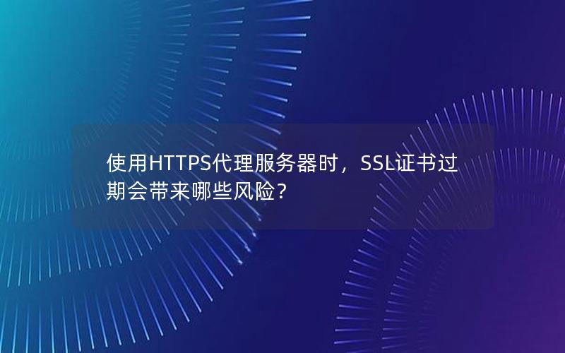 使用HTTPS代理服务器时，SSL证书过期会带来哪些风险？