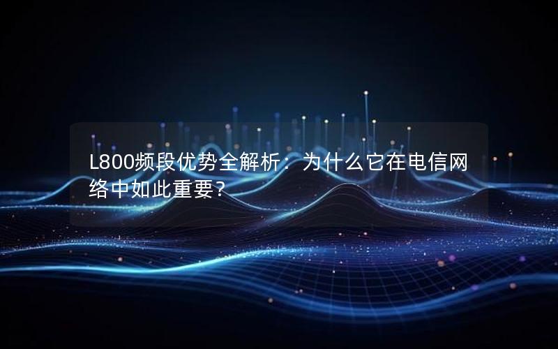 L800频段优势全解析：为什么它在电信网络中如此重要？