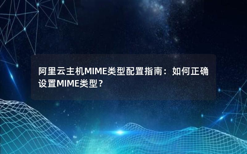 阿里云主机MIME类型配置指南：如何正确设置MIME类型？