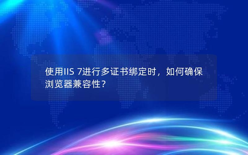 使用IIS 7进行多证书绑定时，如何确保浏览器兼容性？