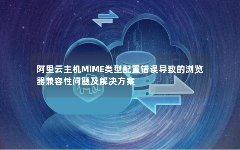 阿里云主机MIME类型配置错误导致的浏览器兼容性问题及解决方案