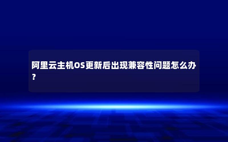 阿里云主机OS更新后出现兼容性问题怎么办？