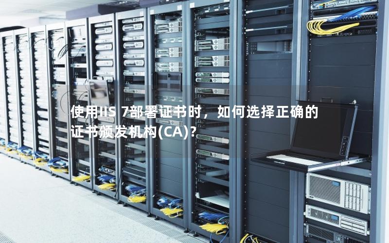 使用IIS 7部署证书时，如何选择正确的证书颁发机构(CA)？