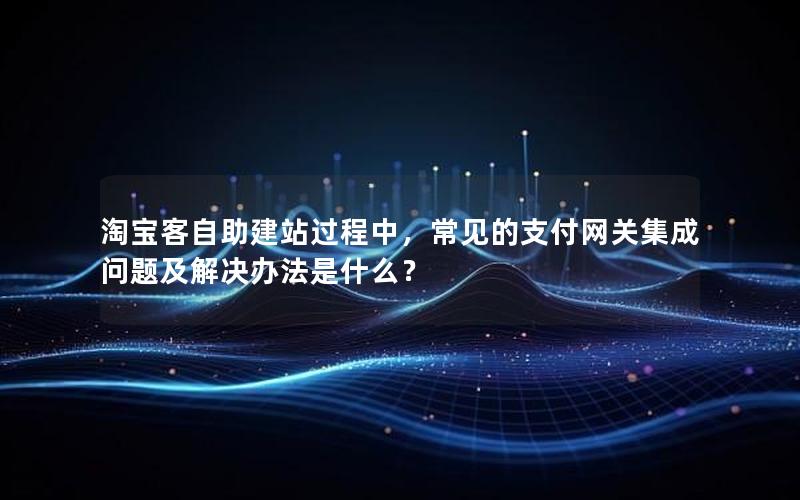 淘宝客自助建站过程中，常见的支付网关集成问题及解决办法是什么？