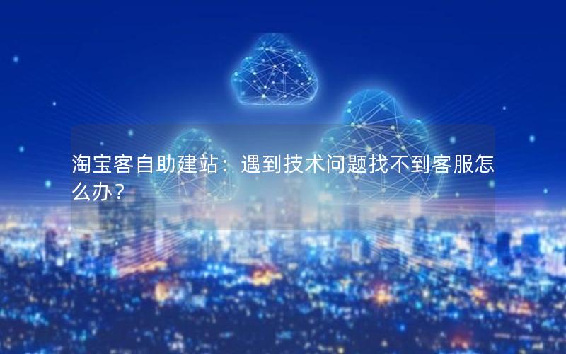 淘宝客自助建站：遇到技术问题找不到客服怎么办？