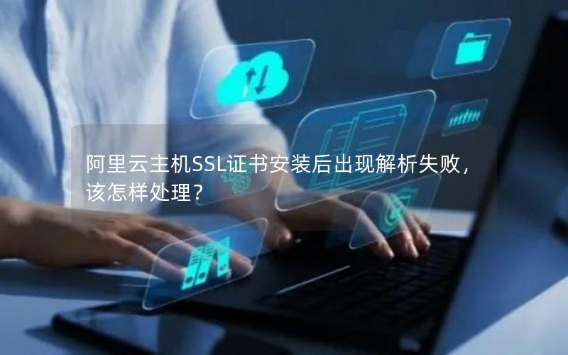 阿里云主机SSL证书安装后出现解析失败，该怎样处理？