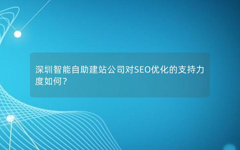 深圳智能自助建站公司对SEO优化的支持力度如何？