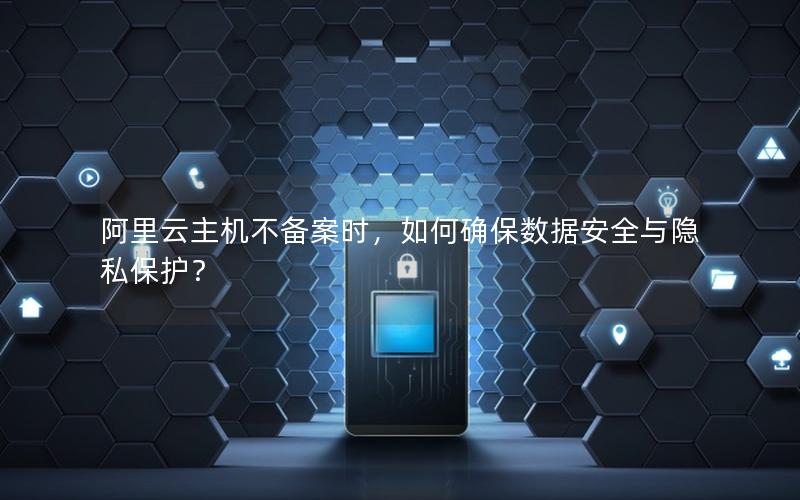 阿里云主机不备案时，如何确保数据安全与隐私保护？