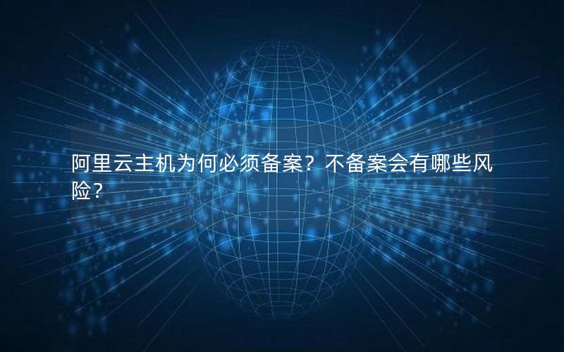 阿里云主机为何必须备案？不备案会有哪些风险？