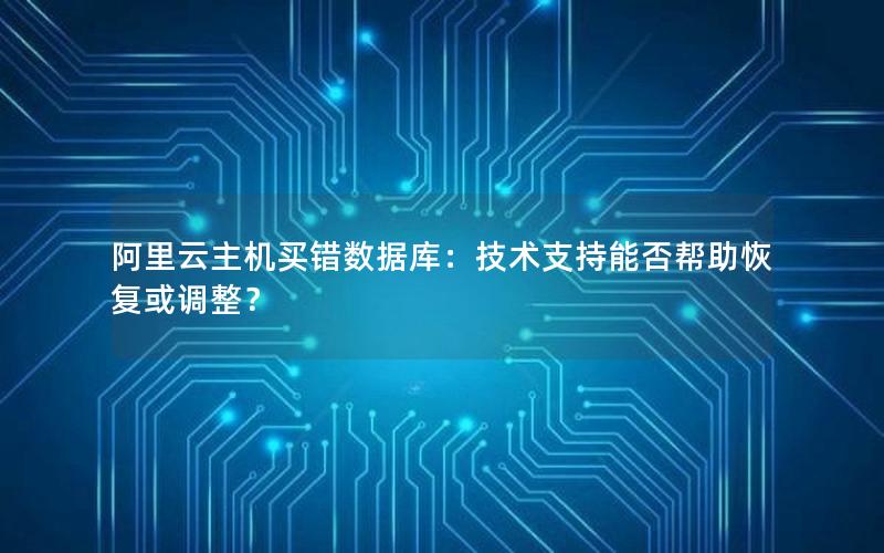 阿里云主机买错数据库：技术支持能否帮助恢复或调整？