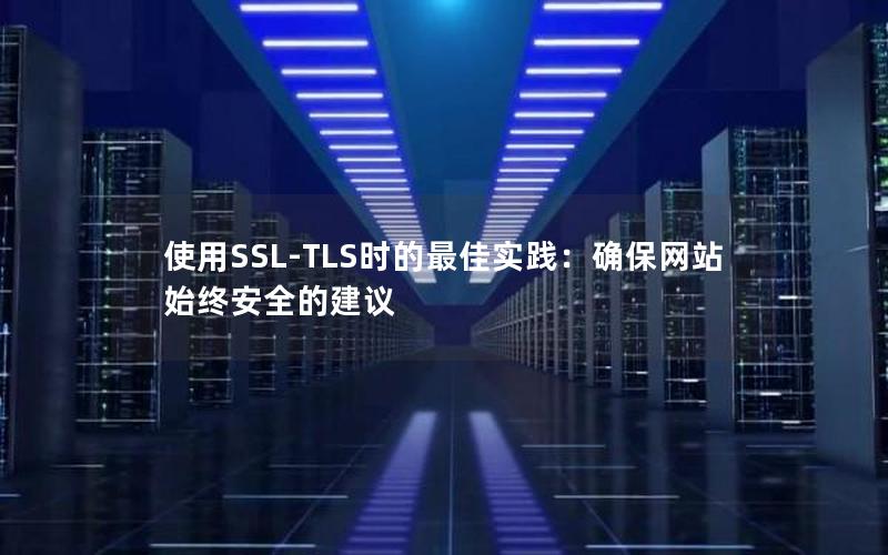 使用SSL-TLS时的最佳实践：确保网站始终安全的建议