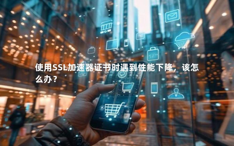 使用SSL加速器证书时遇到性能下降，该怎么办？