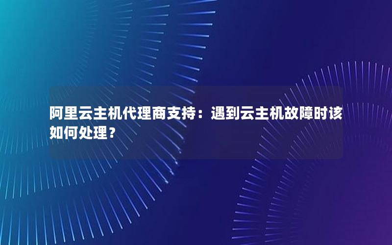 阿里云主机代理商支持：遇到云主机故障时该如何处理？