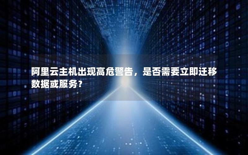 阿里云主机出现高危警告，是否需要立即迁移数据或服务？