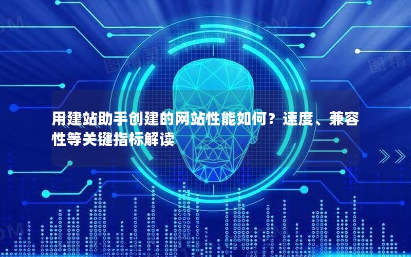 用建站助手创建的网站性能如何？速度、兼容性等关键指标解读