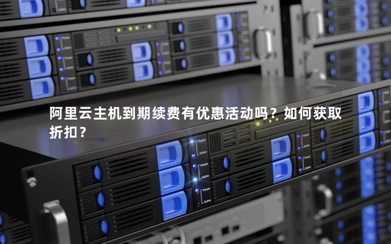 阿里云主机到期续费有优惠活动吗？如何获取折扣？