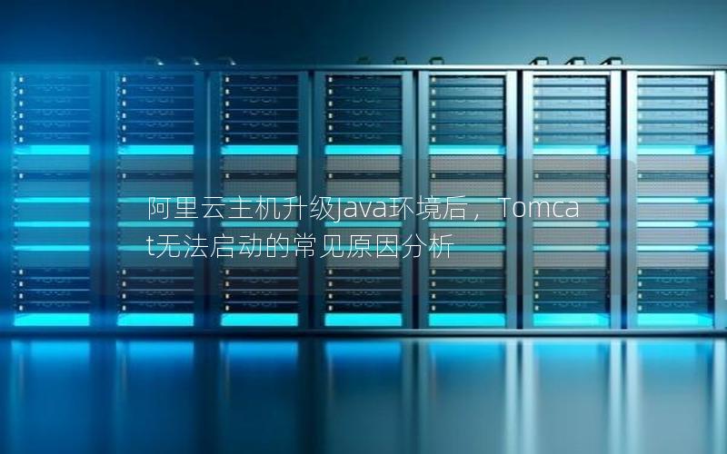 阿里云主机升级Java环境后，Tomcat无法启动的常见原因分析