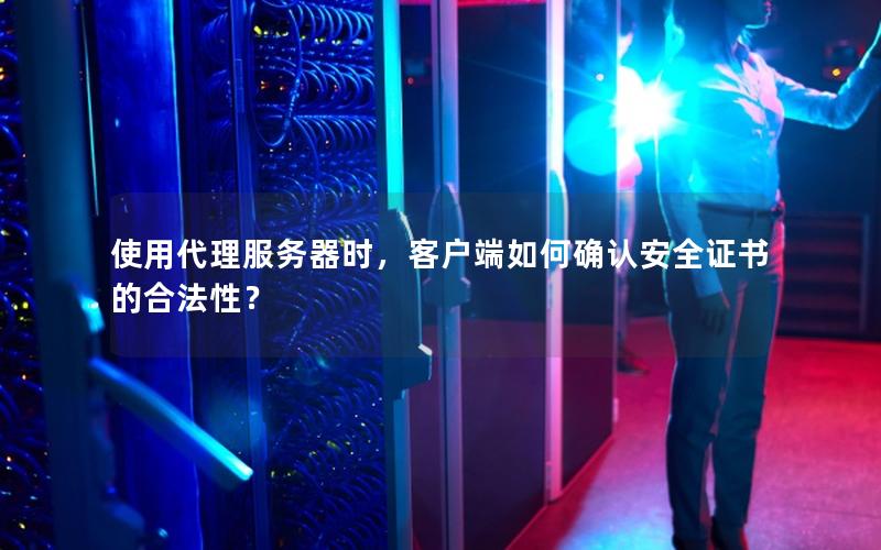 使用代理服务器时，客户端如何确认安全证书的合法性？