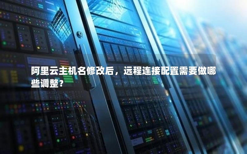 阿里云主机名修改后，远程连接配置需要做哪些调整？