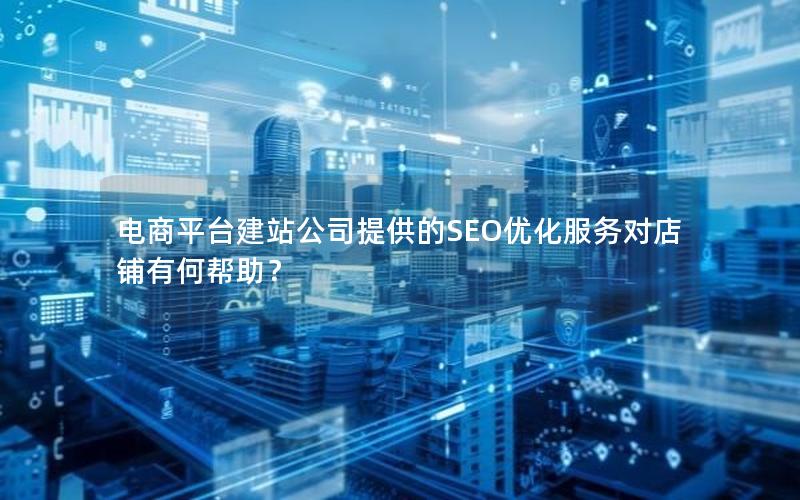 电商平台建站公司提供的SEO优化服务对店铺有何帮助？