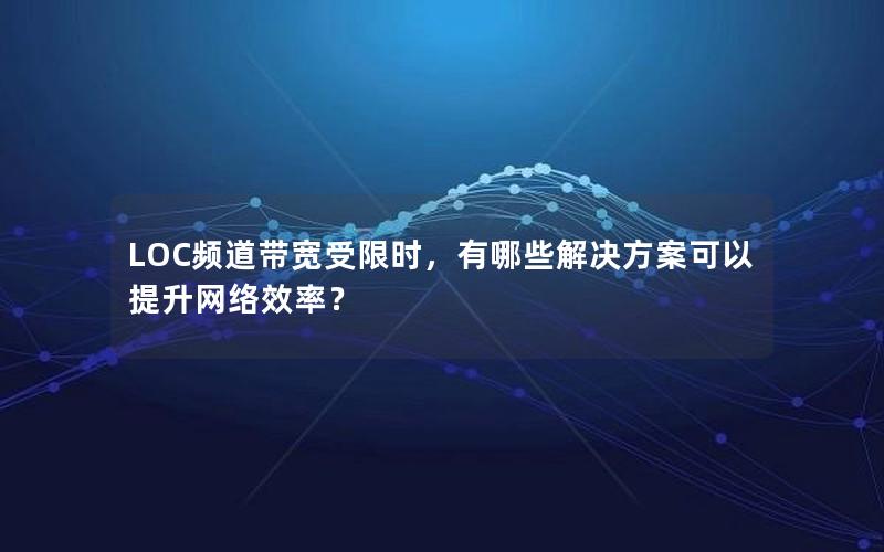 LOC频道带宽受限时，有哪些解决方案可以提升网络效率？