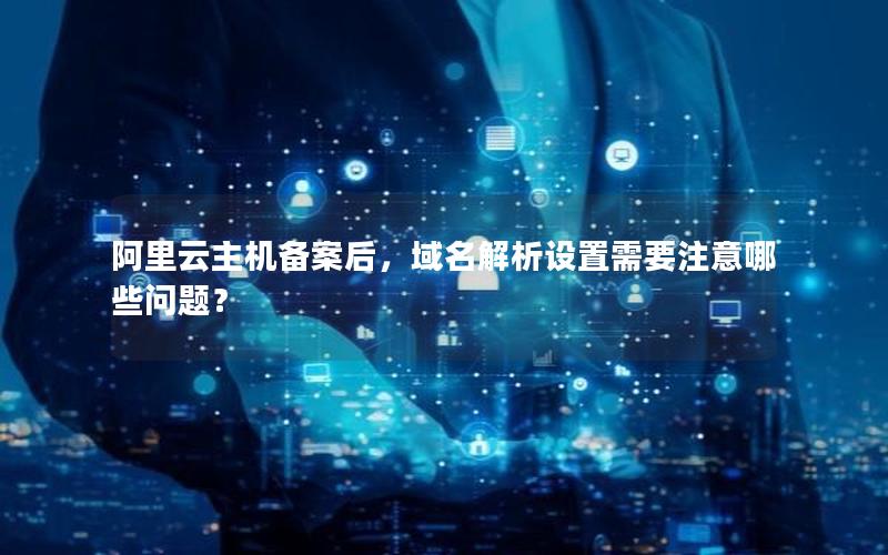 阿里云主机备案后，域名解析设置需要注意哪些问题？