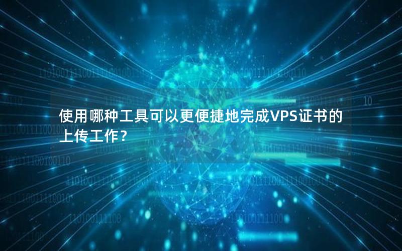 使用哪种工具可以更便捷地完成VPS证书的上传工作？