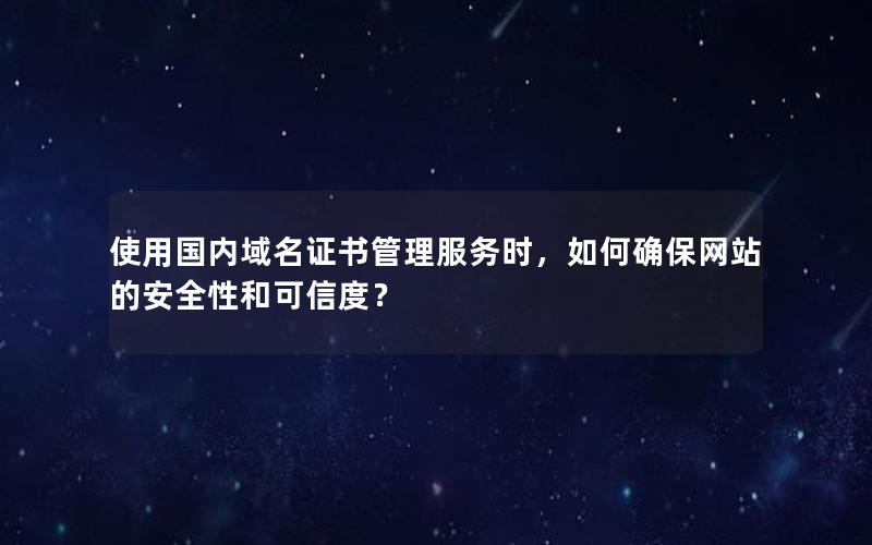 使用国内域名证书管理服务时，如何确保网站的安全性和可信度？