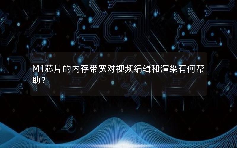 M1芯片的内存带宽对视频编辑和渲染有何帮助？