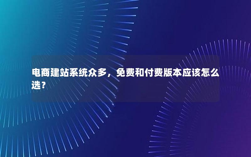 电商建站系统众多，免费和付费版本应该怎么选？