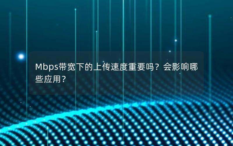 Mbps带宽下的上传速度重要吗？会影响哪些应用？