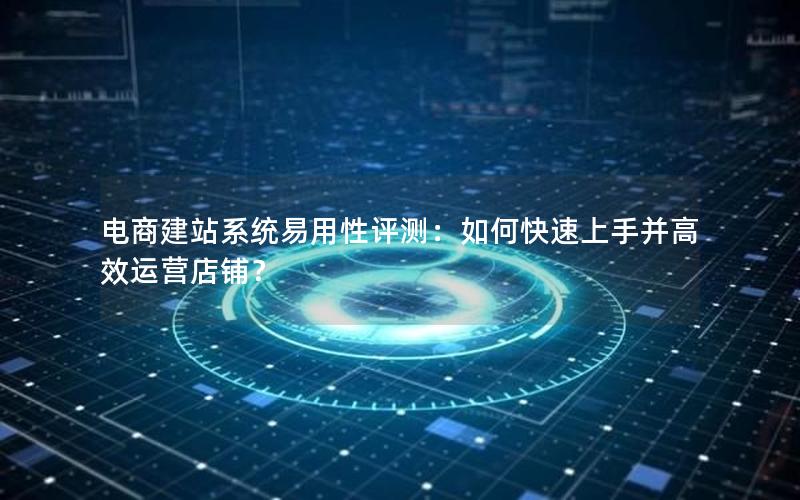 电商建站系统易用性评测：如何快速上手并高效运营店铺？
