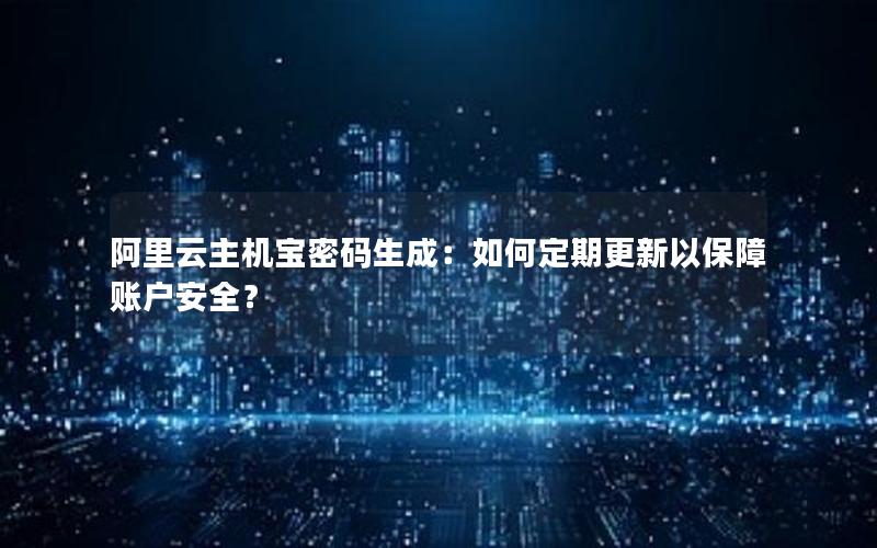 阿里云主机宝密码生成：如何定期更新以保障账户安全？