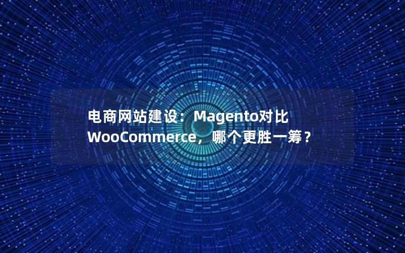 电商网站建设：Magento对比 WooCommerce，哪个更胜一筹？
