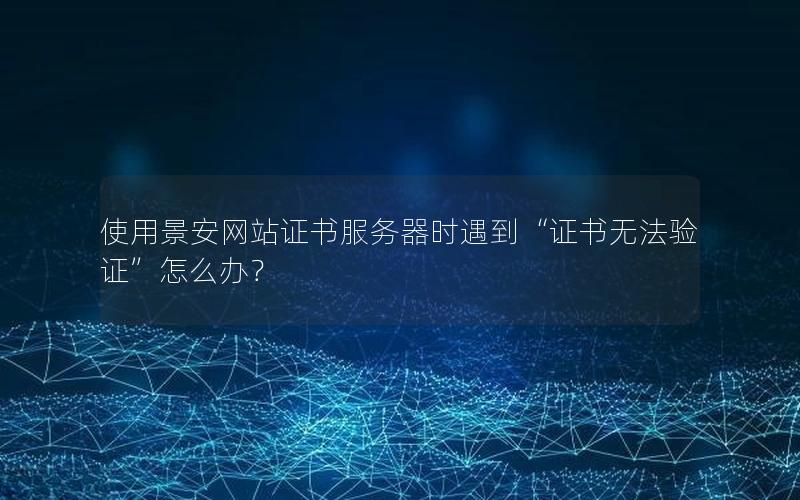 使用景安网站证书服务器时遇到“证书无法验证”怎么办？