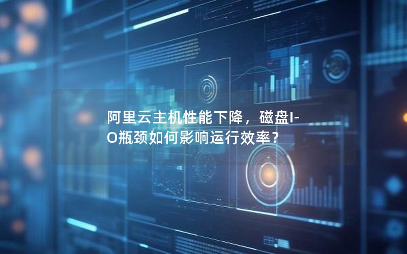 阿里云主机性能下降，磁盘I-O瓶颈如何影响运行效率？