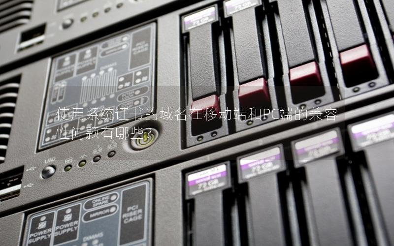 使用系统证书的域名在移动端和PC端的兼容性问题有哪些？