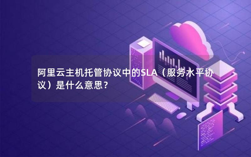阿里云主机托管协议中的SLA（服务水平协议）是什么意思？