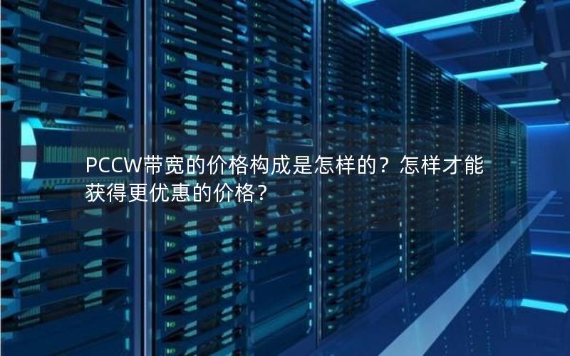 PCCW带宽的价格构成是怎样的？怎样才能获得更优惠的价格？