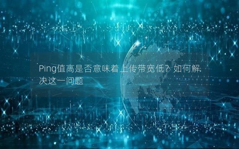 Ping值高是否意味着上传带宽低？如何解决这一问题